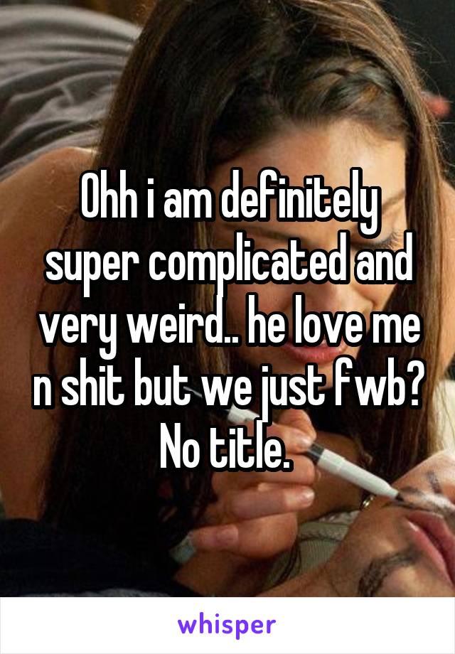 Ohh i am definitely super complicated and very weird.. he love me n shit but we just fwb? No title. 