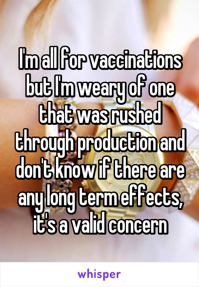 I'm all for vaccinations but I'm weary of one that was rushed through production and don't know if there are any long term effects, it's a valid concern