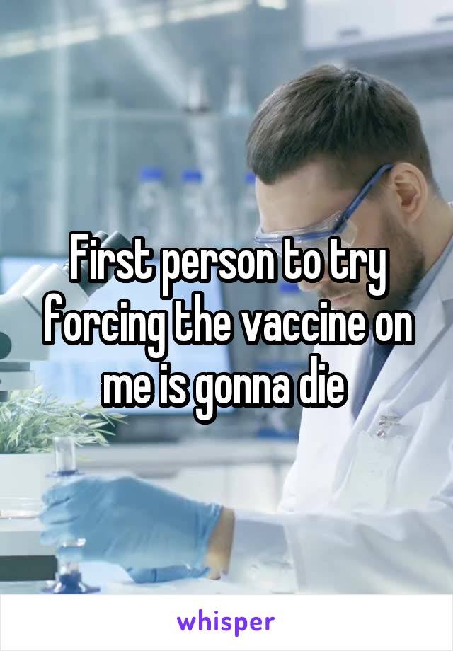 First person to try forcing the vaccine on me is gonna die 