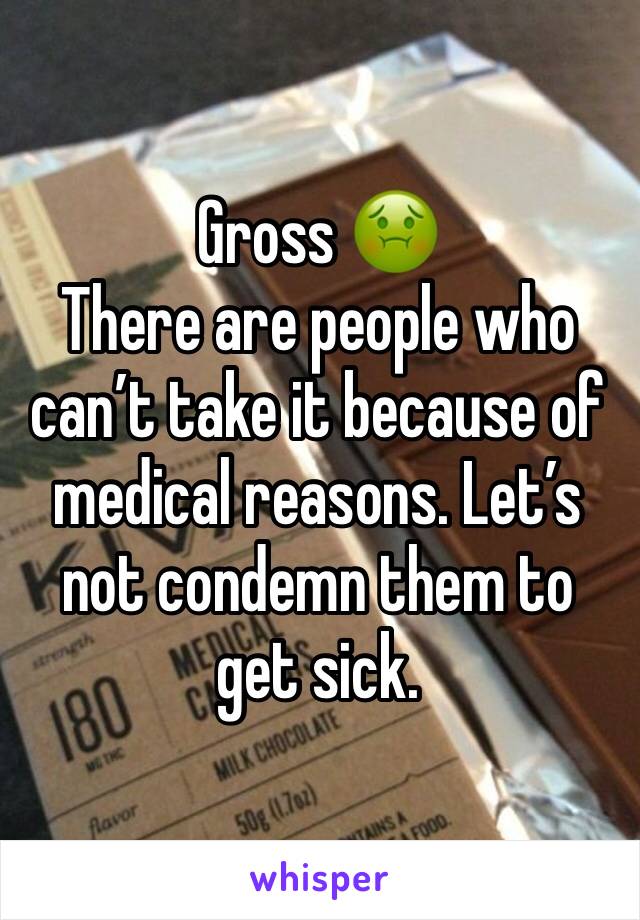 Gross 🤢 
There are people who can’t take it because of medical reasons. Let’s not condemn them to get sick. 