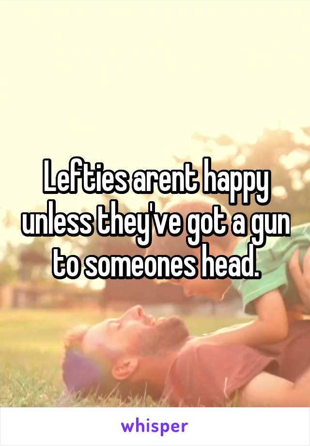 Lefties arent happy unless they've got a gun to someones head.