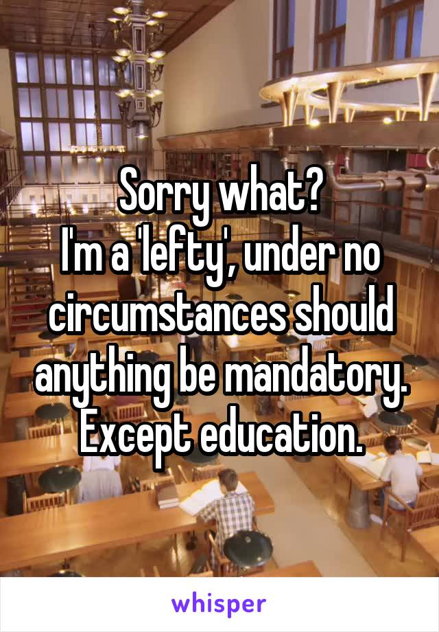 Sorry what?
I'm a 'lefty', under no circumstances should anything be mandatory.
Except education.