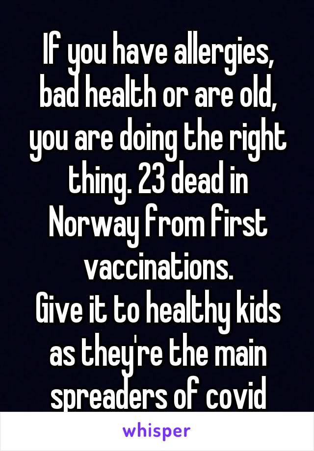 If you have allergies, bad health or are old, you are doing the right thing. 23 dead in Norway from first vaccinations.
Give it to healthy kids as they're the main spreaders of covid