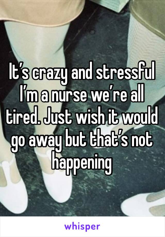 It’s crazy and stressful I’m a nurse we’re all tired. Just wish it would go away but that’s not happening 