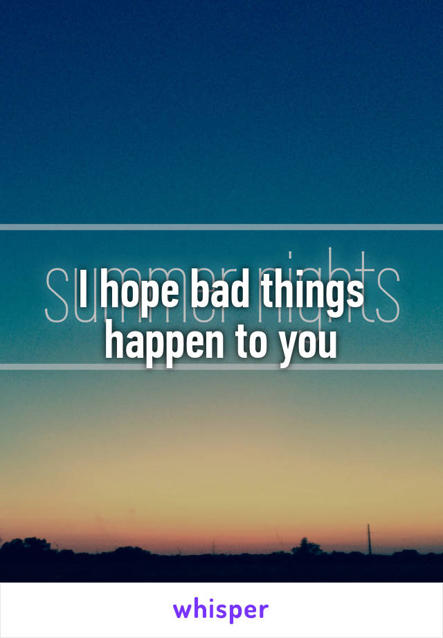 I hope bad things happen to you