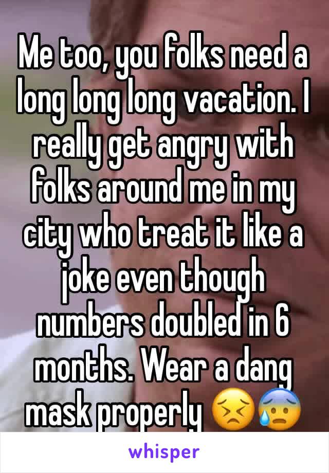 Me too, you folks need a long long long vacation. I really get angry with folks around me in my city who treat it like a joke even though numbers doubled in 6 months. Wear a dang mask properly 😣😰