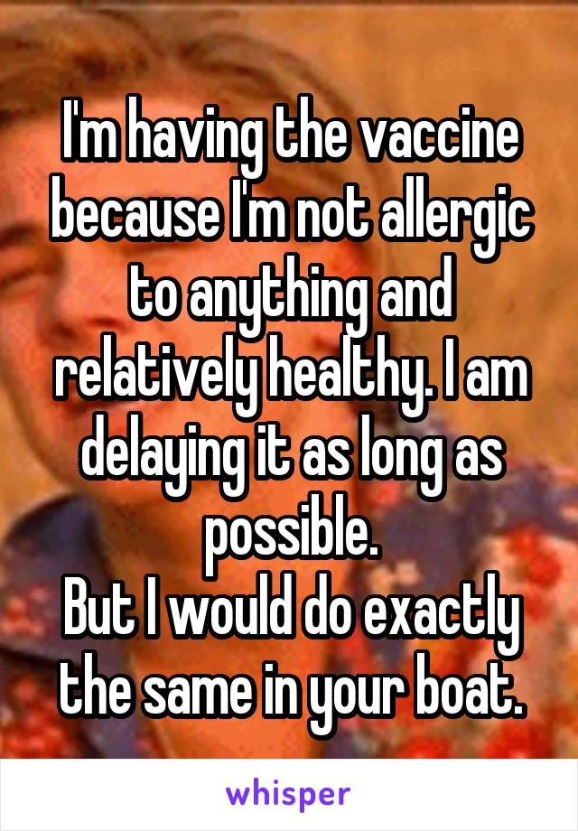 I'm having the vaccine because I'm not allergic to anything and relatively healthy. I am delaying it as long as possible.
But I would do exactly the same in your boat.