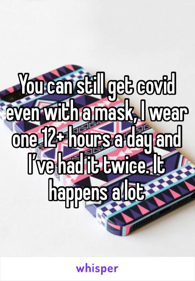 You can still get covid even with a mask, I wear one 12+ hours a day and I’ve had it twice. It happens a lot 