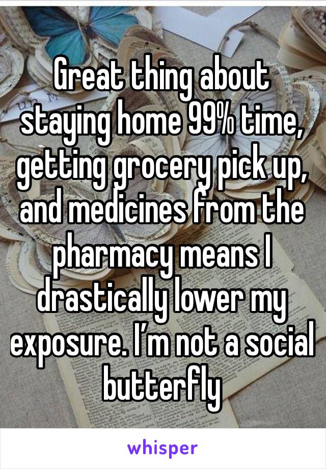 Great thing about staying home 99% time, getting grocery pick up, and medicines from the pharmacy means I drastically lower my exposure. I’m not a social butterfly 