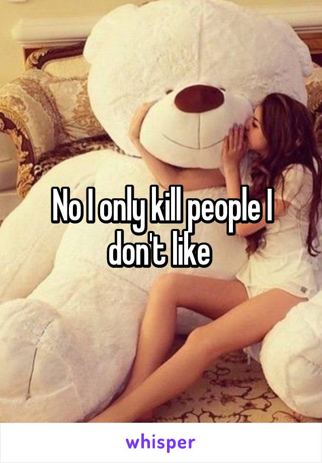 No I only kill people I don't like 