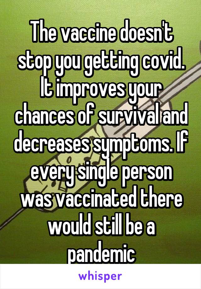 The vaccine doesn't stop you getting covid.
It improves your chances of survival and decreases symptoms. If every single person was vaccinated there would still be a pandemic