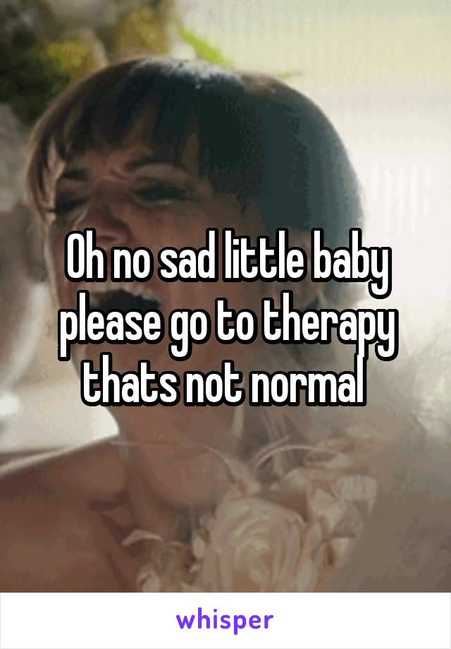 Oh no sad little baby please go to therapy thats not normal 