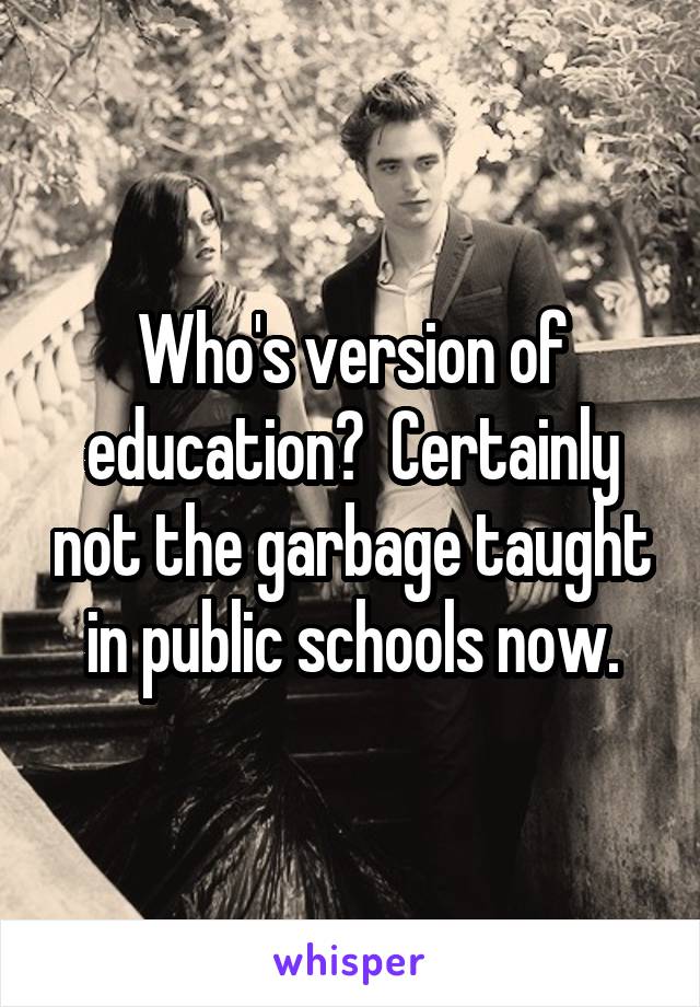 Who's version of education?  Certainly not the garbage taught in public schools now.