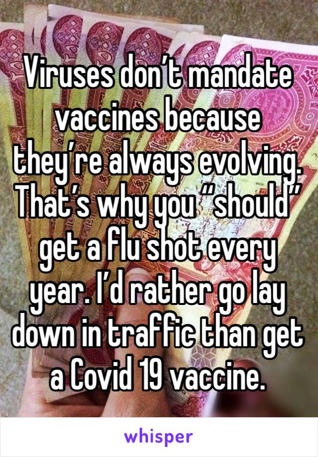 Viruses don’t mandate vaccines because they’re always evolving. That’s why you “should” get a flu shot every year. I’d rather go lay down in traffic than get a Covid 19 vaccine. 