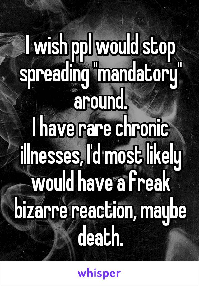 I wish ppl would stop spreading "mandatory" around.
I have rare chronic illnesses, I'd most likely would have a freak bizarre reaction, maybe death.