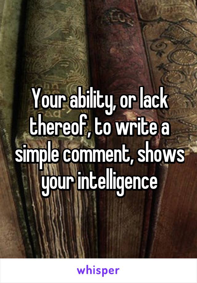 Your ability, or lack thereof, to write a simple comment, shows your intelligence