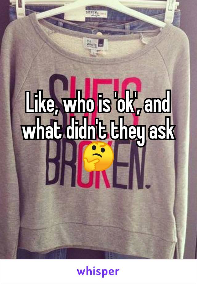 Like, who is 'ok', and what didn't they ask 🤔