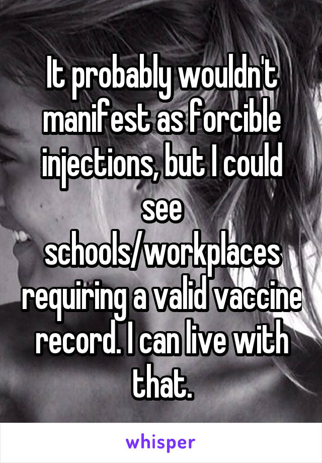 It probably wouldn't manifest as forcible injections, but I could see schools/workplaces requiring a valid vaccine record. I can live with that.