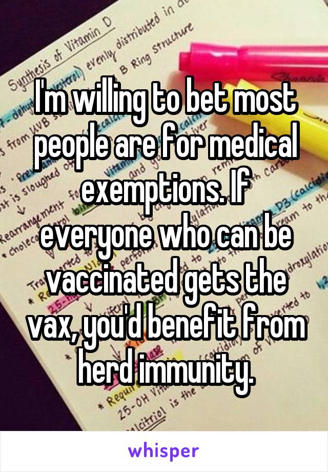 I'm willing to bet most people are for medical exemptions. If everyone who can be vaccinated gets the vax, you'd benefit from herd immunity.