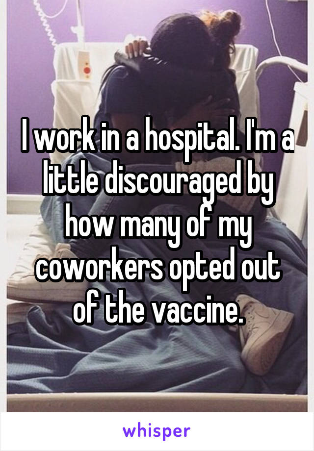 I work in a hospital. I'm a little discouraged by how many of my coworkers opted out of the vaccine.