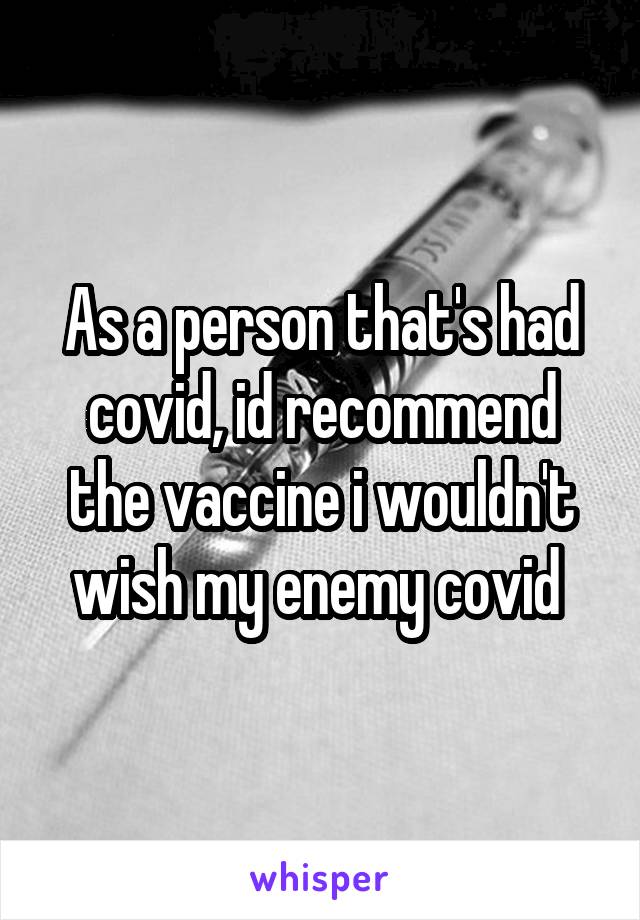 As a person that's had covid, id recommend the vaccine i wouldn't wish my enemy covid 