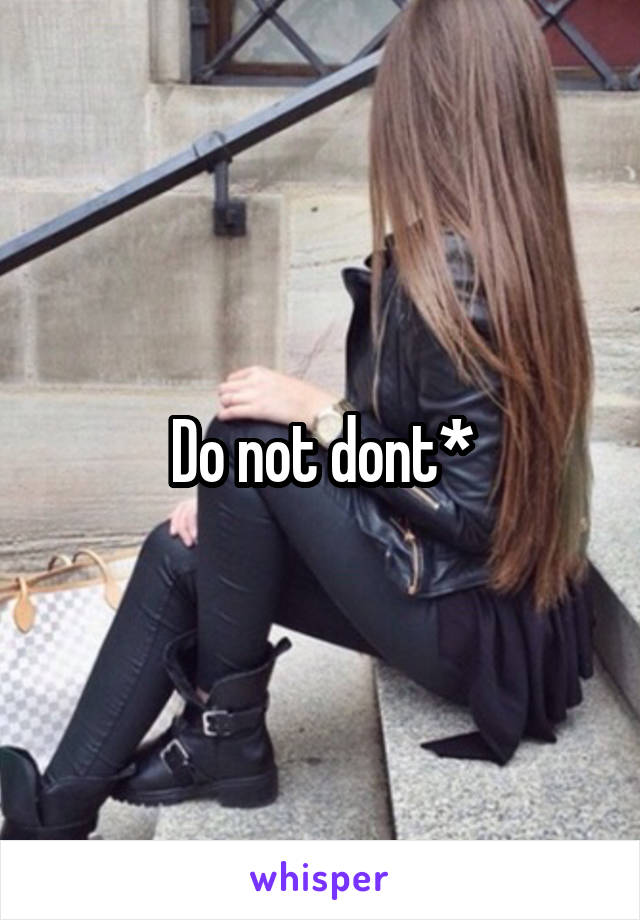 Do not dont*