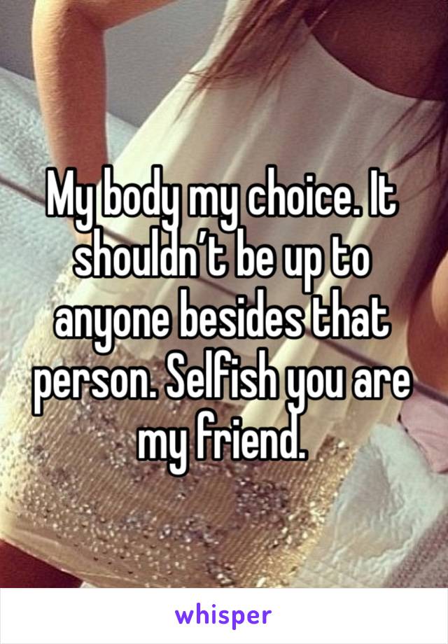 My body my choice. It shouldn’t be up to anyone besides that person. Selfish you are my friend. 