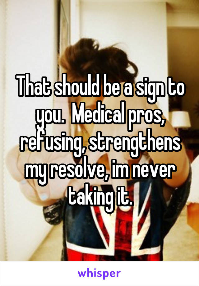 That should be a sign to you.  Medical pros, refusing, strengthens my resolve, im never taking it.