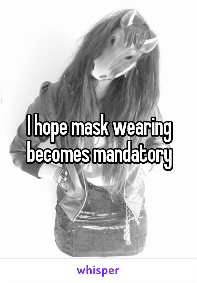 I hope mask wearing becomes mandatory