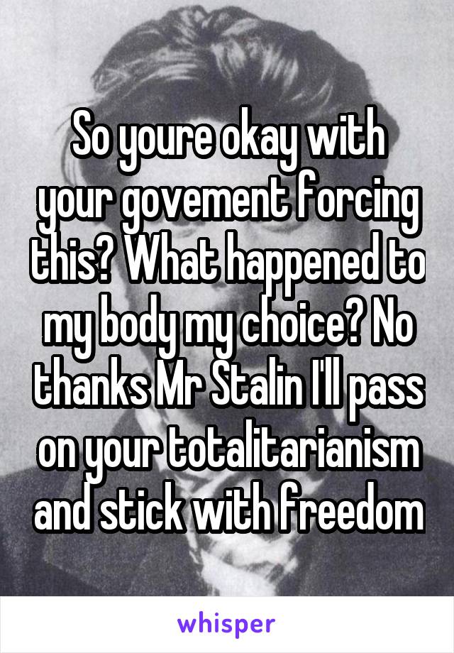 So youre okay with your govement forcing this? What happened to my body my choice? No thanks Mr Stalin I'll pass on your totalitarianism and stick with freedom