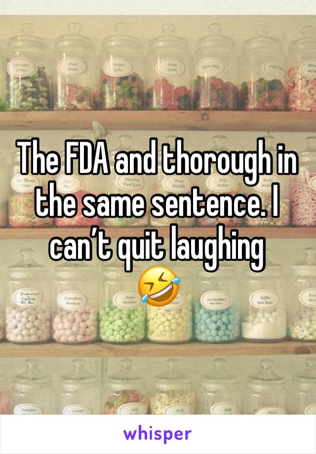 The FDA and thorough in the same sentence. I can’t quit laughing
🤣