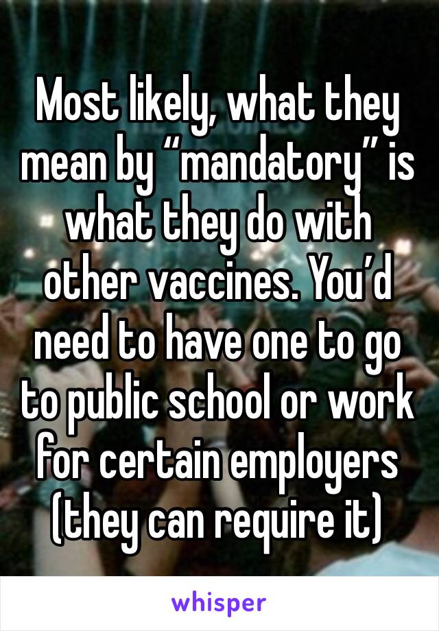 Most likely, what they mean by “mandatory” is what they do with other vaccines. You’d need to have one to go to public school or work for certain employers (they can require it) 