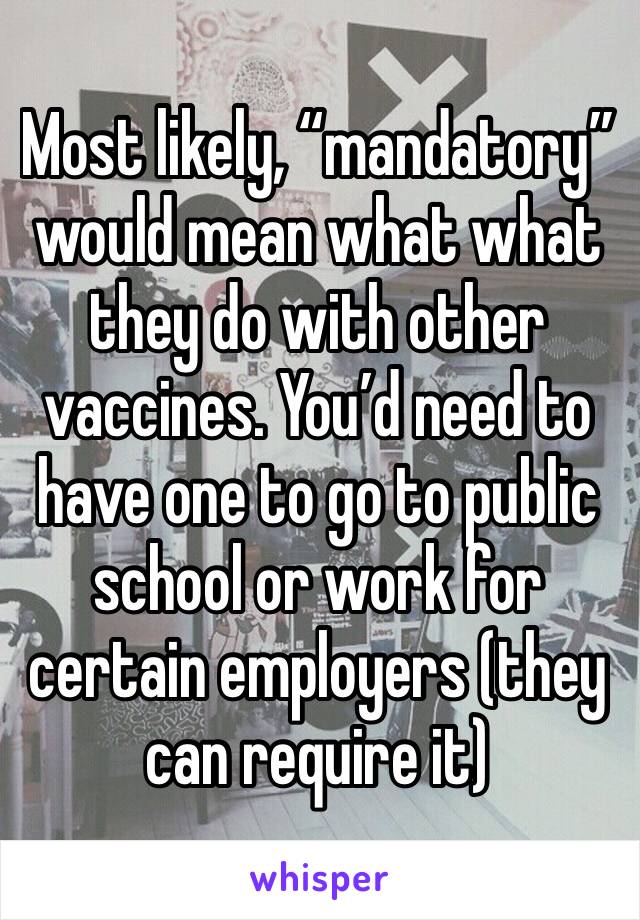 Most likely, “mandatory” would mean what what they do with other vaccines. You’d need to have one to go to public school or work for certain employers (they can require it) 