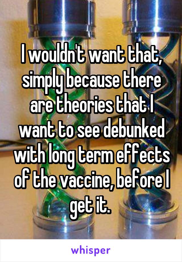 I wouldn't want that, simply because there are theories that I want to see debunked with long term effects of the vaccine, before I get it. 