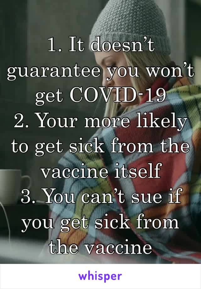 1. It doesn’t guarantee you won’t get COVID-19 
2. Your more likely to get sick from the vaccine itself 
3. You can’t sue if you get sick from the vaccine 