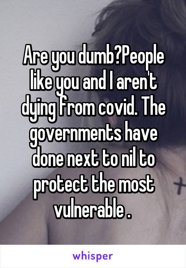 Are you dumb?People like you and I aren't dying from covid. The governments have done next to nil to protect the most vulnerable . 