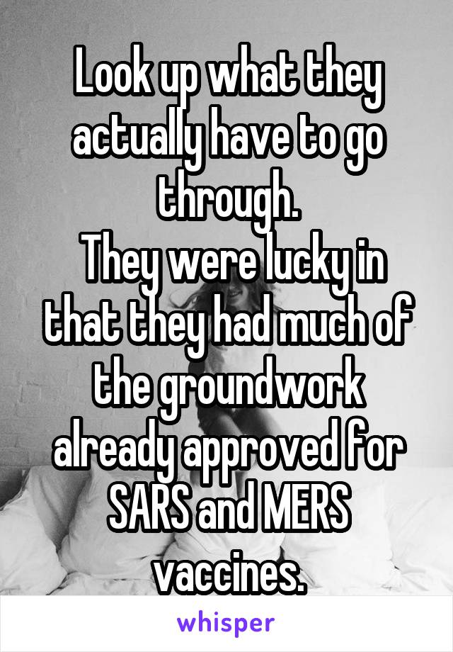 Look up what they actually have to go through.
 They were lucky in that they had much of the groundwork already approved for SARS and MERS vaccines.