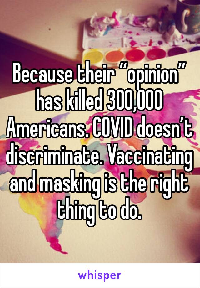 Because their “opinion” has killed 300,000 Americans. COVID doesn’t discriminate. Vaccinating and masking is the right thing to do. 