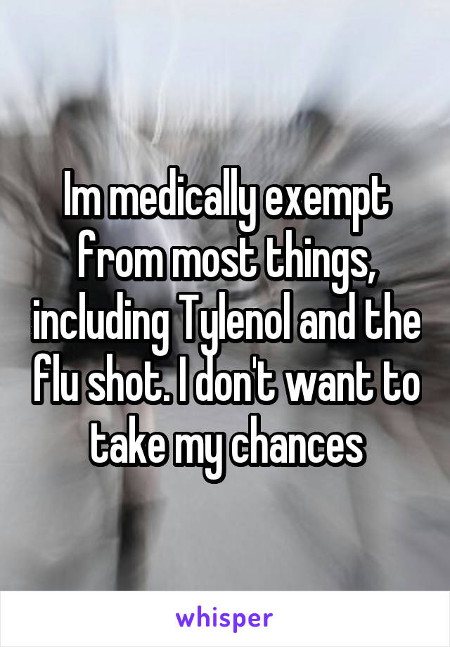 Im medically exempt from most things, including Tylenol and the flu shot. I don't want to take my chances