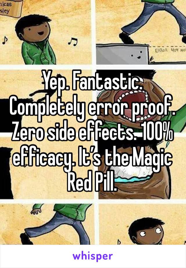 Yep. Fantastic. Completely error proof. Zero side effects. 100% efficacy. It’s the Magic Red Pill. 