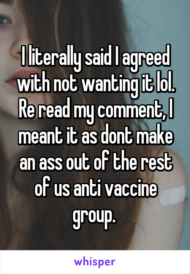 I literally said I agreed with not wanting it lol. Re read my comment, I meant it as dont make an ass out of the rest of us anti vaccine group. 