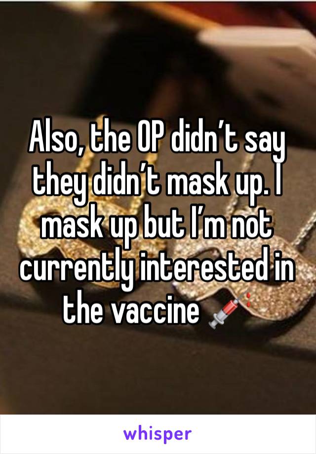 Also, the OP didn’t say they didn’t mask up. I mask up but I’m not currently interested in the vaccine 💉 