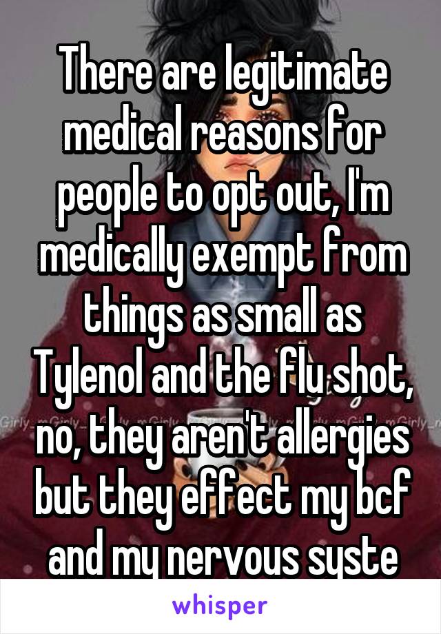 There are legitimate medical reasons for people to opt out, I'm medically exempt from things as small as Tylenol and the flu shot, no, they aren't allergies but they effect my bcf and my nervous syste