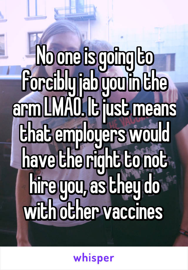 No one is going to forcibly jab you in the arm LMAO. It just means that employers would have the right to not hire you, as they do with other vaccines 