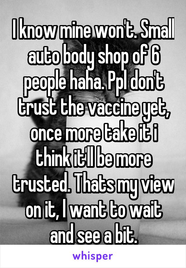 I know mine won't. Small auto body shop of 6 people haha. Ppl don't trust the vaccine yet, once more take it i think it'll be more trusted. Thats my view on it, I want to wait and see a bit.