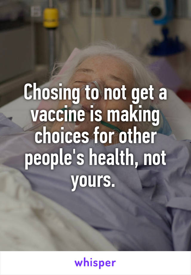 Chosing to not get a vaccine is making choices for other people's health, not yours. 