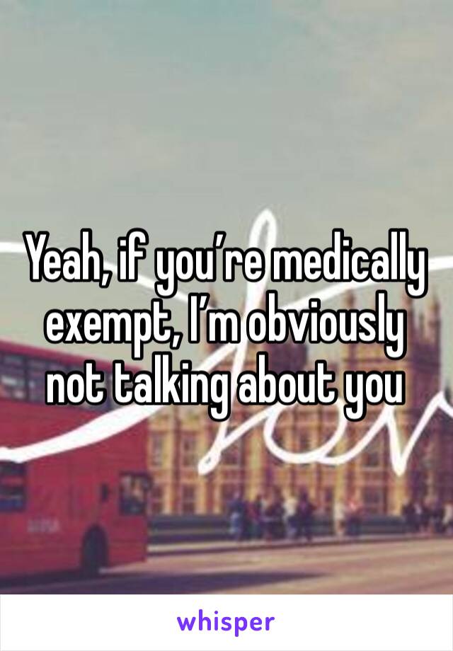 Yeah, if you’re medically exempt, I’m obviously not talking about you