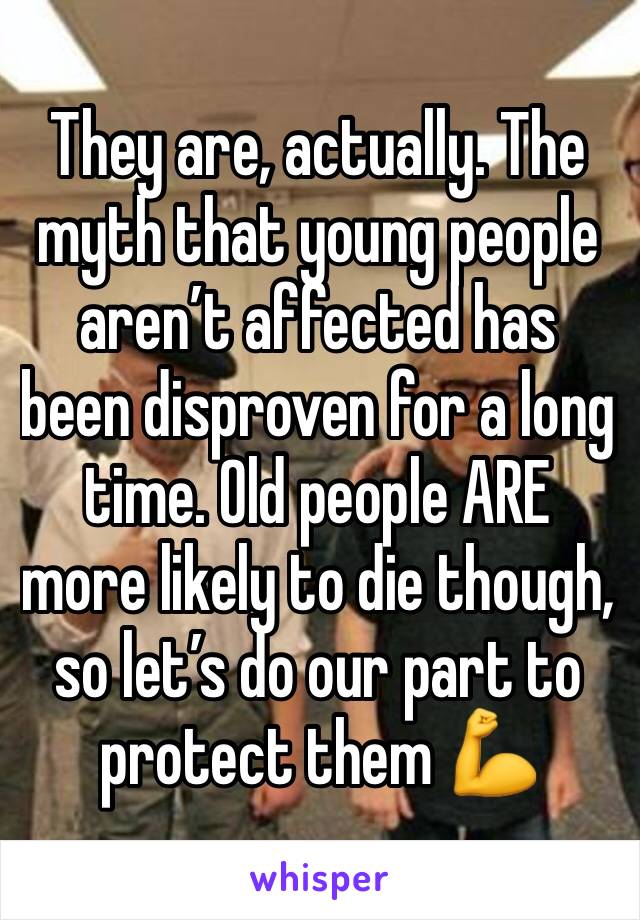 They are, actually. The myth that young people aren’t affected has been disproven for a long time. Old people ARE more likely to die though, so let’s do our part to protect them 💪