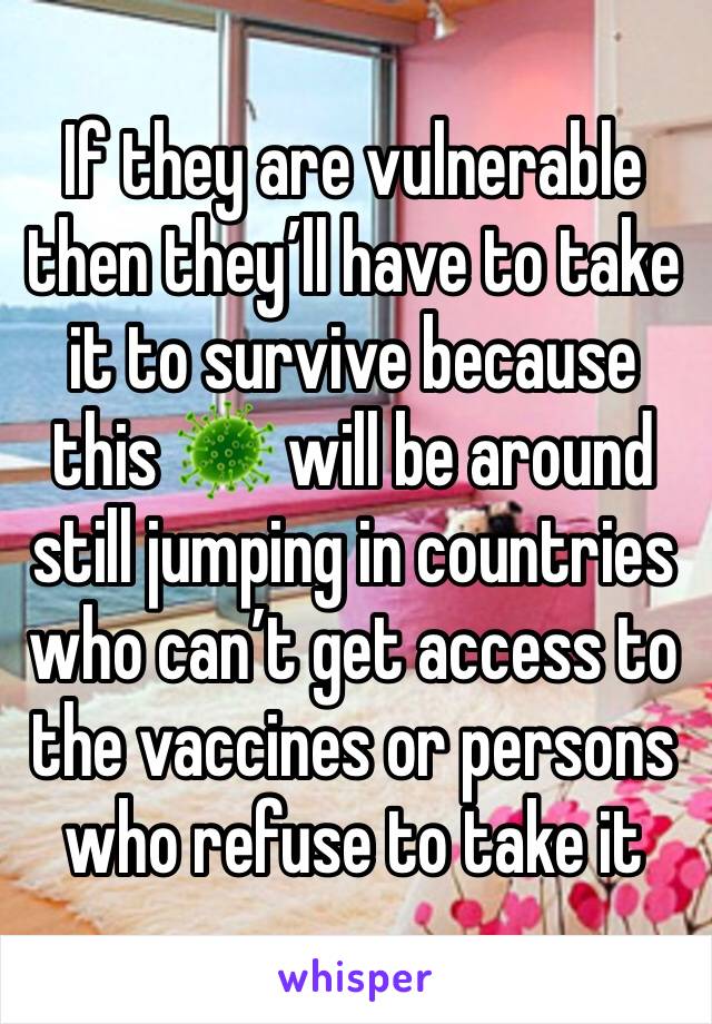 If they are vulnerable then they’ll have to take it to survive because this 🦠 will be around still jumping in countries who can’t get access to the vaccines or persons who refuse to take it