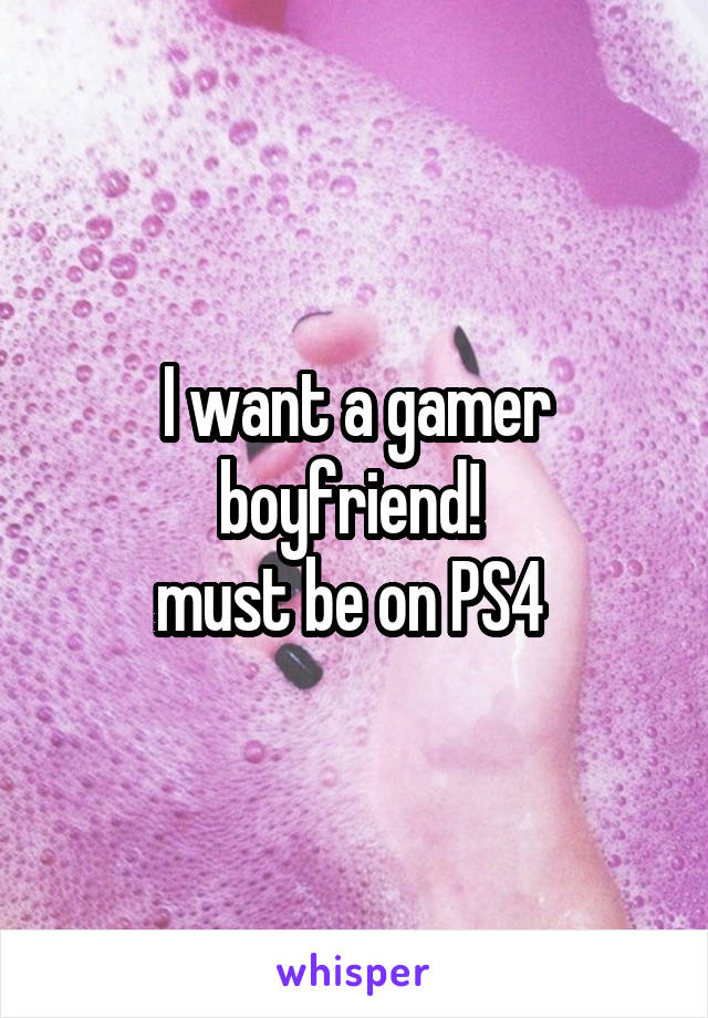 I want a gamer boyfriend! 
must be on PS4 